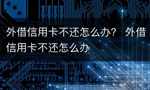 外借信用卡不还怎么办？ 外借信用卡不还怎么办