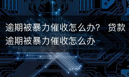 逾期被暴力催收怎么办？ 贷款逾期被暴力催收怎么办