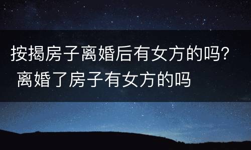 按揭房子离婚后有女方的吗？ 离婚了房子有女方的吗