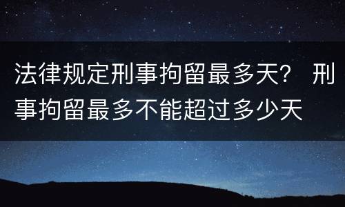 法律规定刑事拘留最多天？ 刑事拘留最多不能超过多少天