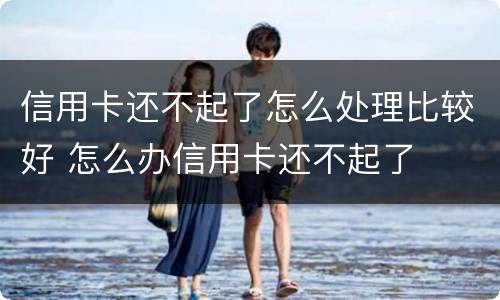 信用卡还不起了怎么处理比较好 怎么办信用卡还不起了