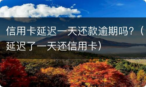 信用卡延迟一天还款逾期吗?（延迟了一天还信用卡）