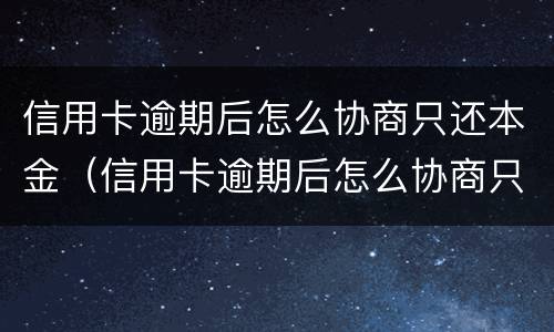 信用卡逾期后怎么协商只还本金（信用卡逾期后怎么协商只还本金呢）