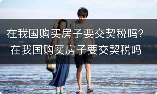 在我国购买房子要交契税吗？ 在我国购买房子要交契税吗