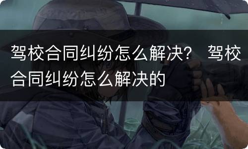 驾校合同纠纷怎么解决？ 驾校合同纠纷怎么解决的