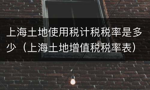 上海土地使用税计税税率是多少（上海土地增值税税率表）