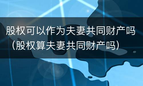 股权可以作为夫妻共同财产吗（股权算夫妻共同财产吗）