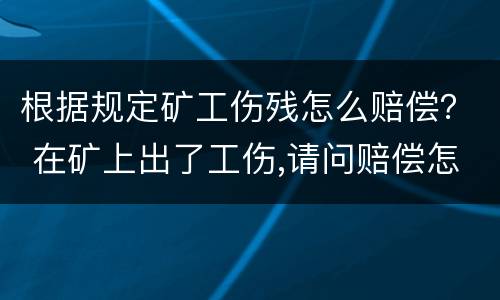 根据规定矿工伤残怎么赔偿？ 在矿上出了工伤,请问赔偿怎么算