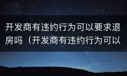 开发商有违约行为可以要求退房吗（开发商有违约行为可以要求退房吗合法吗）