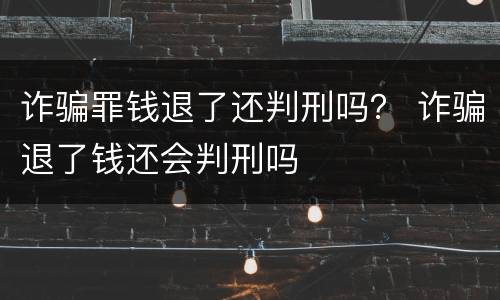 诈骗罪钱退了还判刑吗？ 诈骗退了钱还会判刑吗