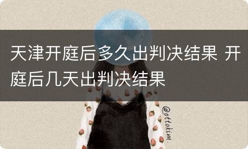 天津开庭后多久出判决结果 开庭后几天出判决结果