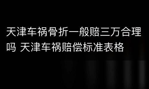 天津车祸骨折一般赔三万合理吗 天津车祸赔偿标准表格
