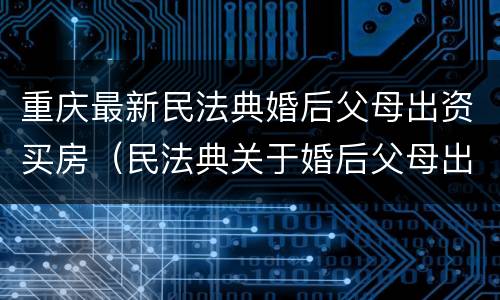 重庆最新民法典婚后父母出资买房（民法典关于婚后父母出资为子女购买房产的认定）