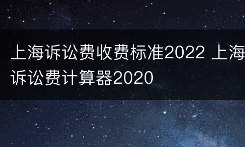 上海诉讼费收费标准2022 上海诉讼费计算器2020