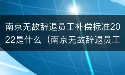 南京无故辞退员工补偿标准2022是什么（南京无故辞退员工补偿标准2022是什么时候发）
