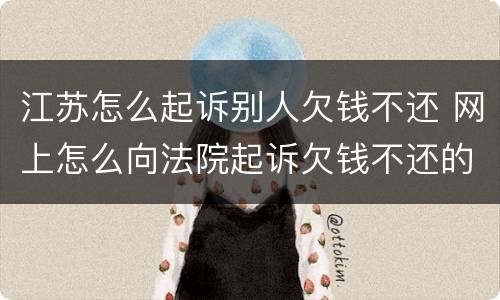 江苏怎么起诉别人欠钱不还 网上怎么向法院起诉欠钱不还的人