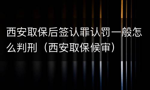西安取保后签认罪认罚一般怎么判刑（西安取保候审）