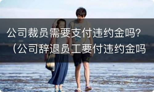 公司裁员需要支付违约金吗？（公司辞退员工要付违约金吗）