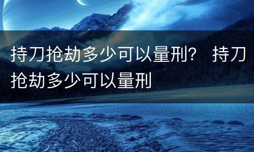 持刀抢劫多少可以量刑？ 持刀抢劫多少可以量刑