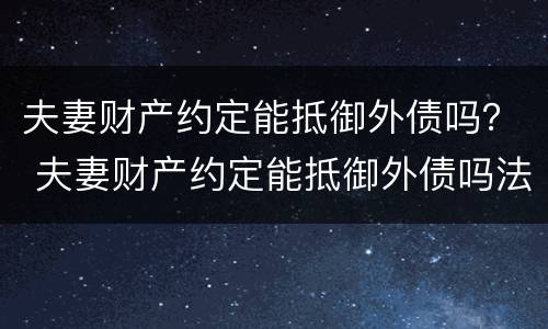 夫妻财产约定能抵御外债吗？ 夫妻财产约定能抵御外债吗法律
