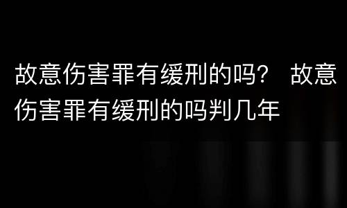 故意伤害罪有缓刑的吗？ 故意伤害罪有缓刑的吗判几年