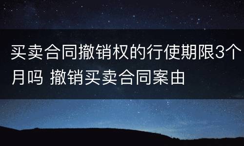 买卖合同撤销权的行使期限3个月吗 撤销买卖合同案由