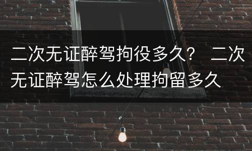二次无证醉驾拘役多久？ 二次无证醉驾怎么处理拘留多久