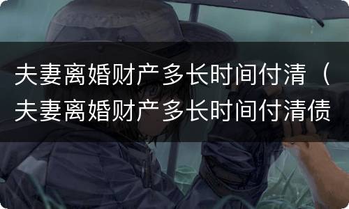 夫妻离婚财产多长时间付清（夫妻离婚财产多长时间付清债务）
