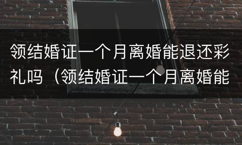 领结婚证一个月离婚能退还彩礼吗（领结婚证一个月离婚能退还彩礼吗）