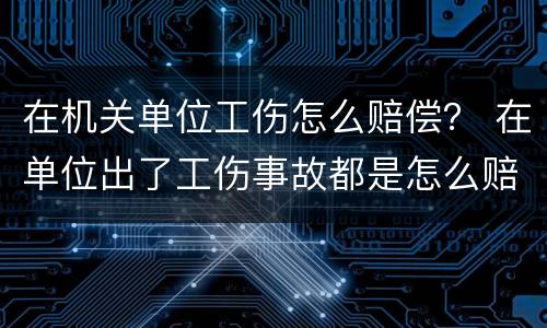 在机关单位工伤怎么赔偿？ 在单位出了工伤事故都是怎么赔偿的