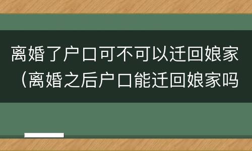 离婚了户口可不可以迁回娘家（离婚之后户口能迁回娘家吗）