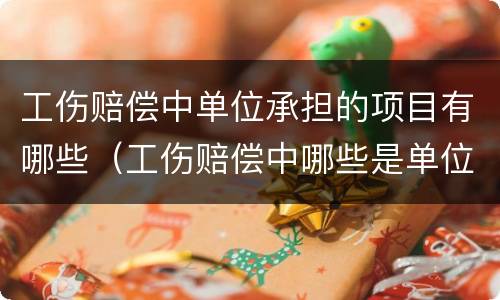 工伤赔偿中单位承担的项目有哪些（工伤赔偿中哪些是单位承担的）