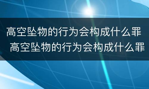 高空坠物的行为会构成什么罪 高空坠物的行为会构成什么罪名