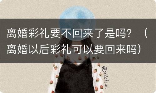 离婚彩礼要不回来了是吗？（离婚以后彩礼可以要回来吗）