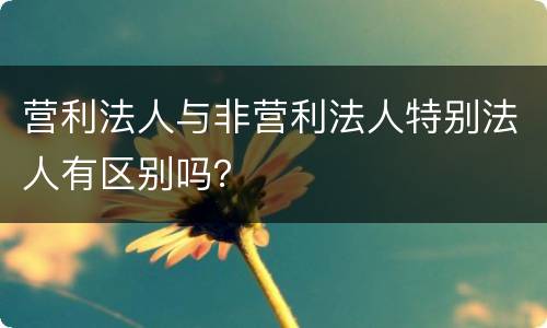 营利法人与非营利法人特别法人有区别吗？