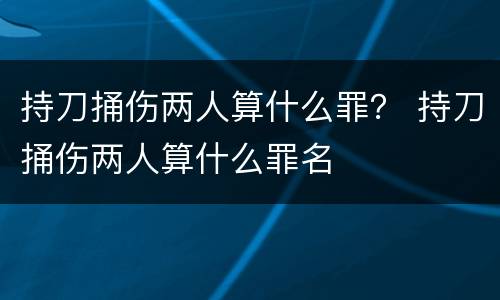 持刀捅伤两人算什么罪？ 持刀捅伤两人算什么罪名