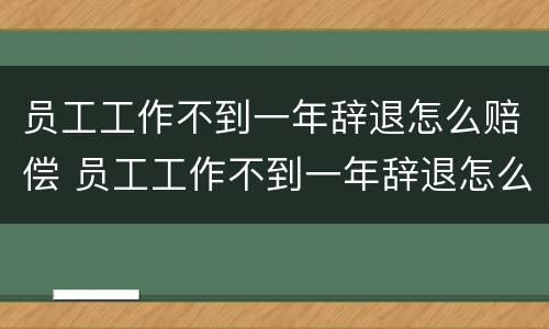 员工工作不到一年辞退怎么赔偿 员工工作不到一年辞退怎么赔偿的