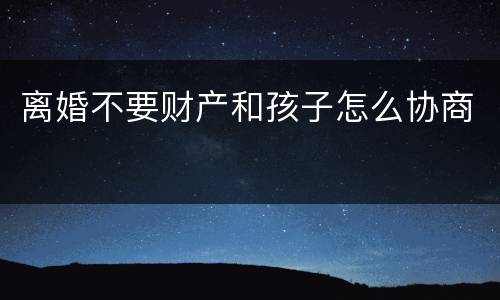 离婚不要财产和孩子怎么协商