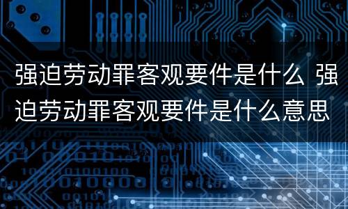 强迫劳动罪客观要件是什么 强迫劳动罪客观要件是什么意思