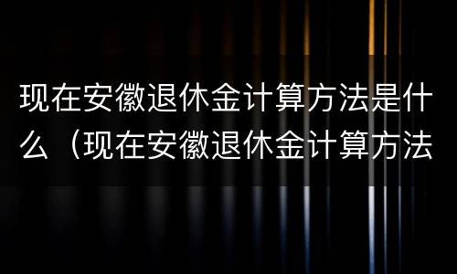 现在安徽退休金计算方法是什么（现在安徽退休金计算方法是什么样的）