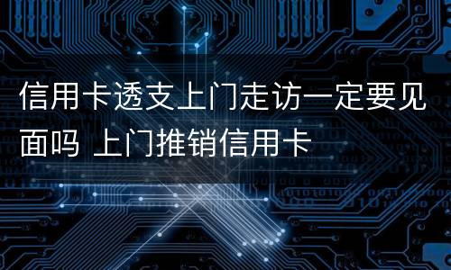 信用卡透支上门走访一定要见面吗 上门推销信用卡