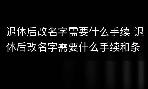 退休后改名字需要什么手续 退休后改名字需要什么手续和条件