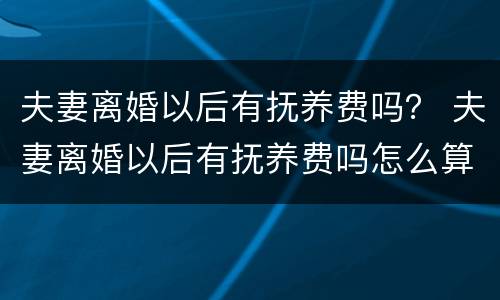夫妻离婚以后有抚养费吗？ 夫妻离婚以后有抚养费吗怎么算