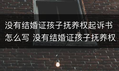没有结婚证孩子抚养权起诉书怎么写 没有结婚证孩子抚养权起诉书怎么写的