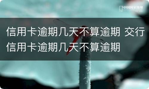 信用卡逾期几天不算逾期 交行信用卡逾期几天不算逾期