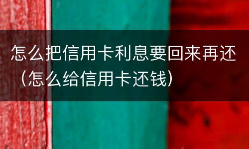 怎么把信用卡利息要回来再还（怎么给信用卡还钱）
