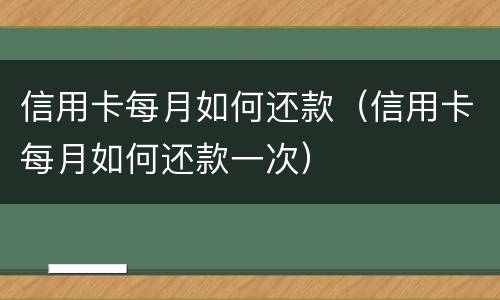 信用卡每月如何还款（信用卡每月如何还款一次）