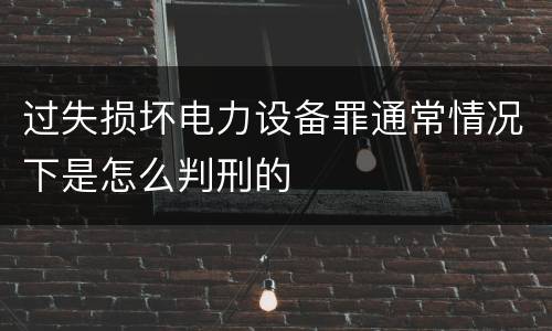 过失损坏电力设备罪通常情况下是怎么判刑的