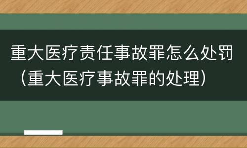 重大医疗责任事故罪怎么处罚（重大医疗事故罪的处理）