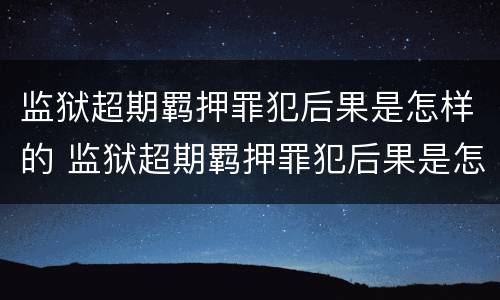 监狱超期羁押罪犯后果是怎样的 监狱超期羁押罪犯后果是怎样的呢